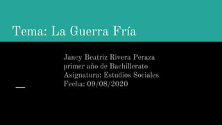 Tema: La Guerra Fría
Jancy Beatriz Rivera Peraza
primer año de Bachillerato
Asignatura: Estudios Sociales
Fecha: 09/08/2020
 