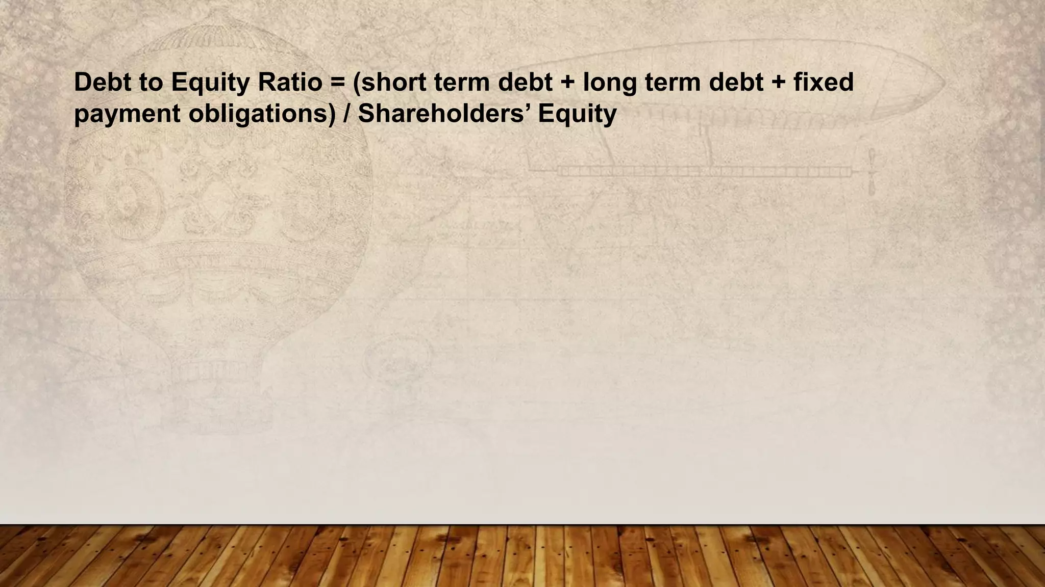 Debt to Equity Ratio = (short term debt + long term debt + fixed
payment obligations) / Shareholders’ Equity
 
