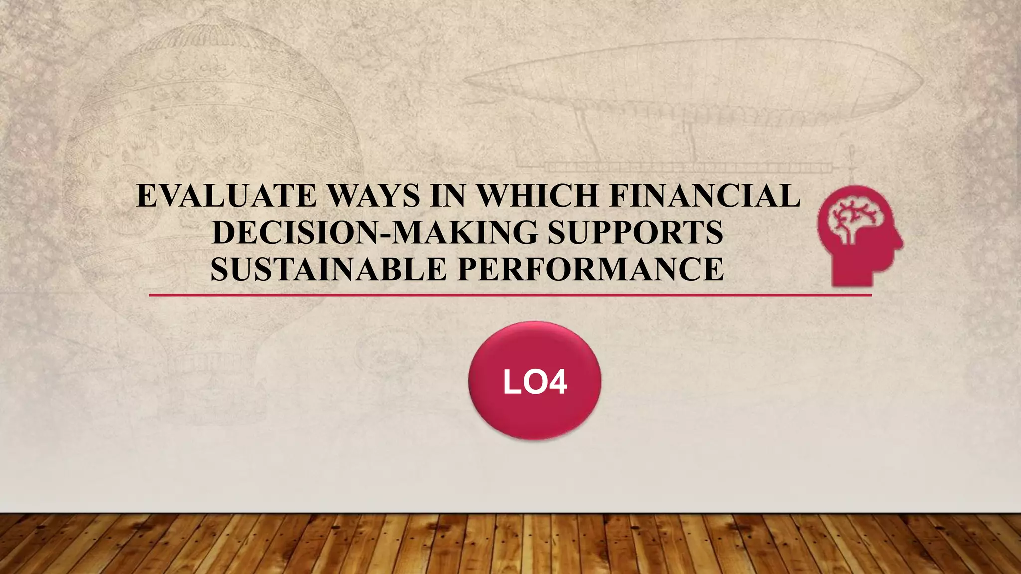 EVALUATE WAYS IN WHICH FINANCIAL
DECISION-MAKING SUPPORTS
SUSTAINABLE PERFORMANCE
LO4
 