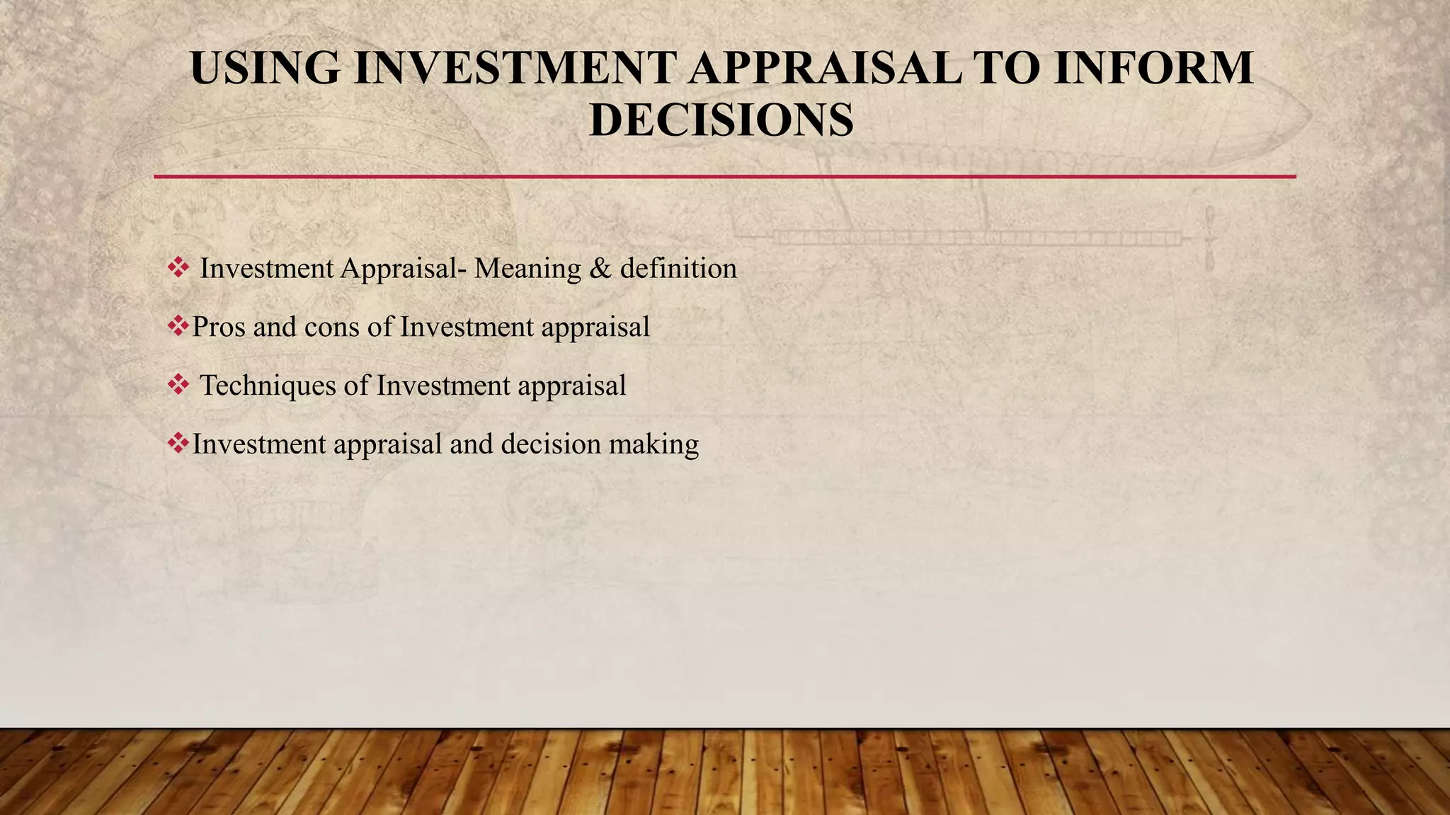  Investment Appraisal- Meaning & definition
Pros and cons of Investment appraisal
 Techniques of Investment appraisal
Investment appraisal and decision making
USING INVESTMENT APPRAISAL TO INFORM
DECISIONS
 