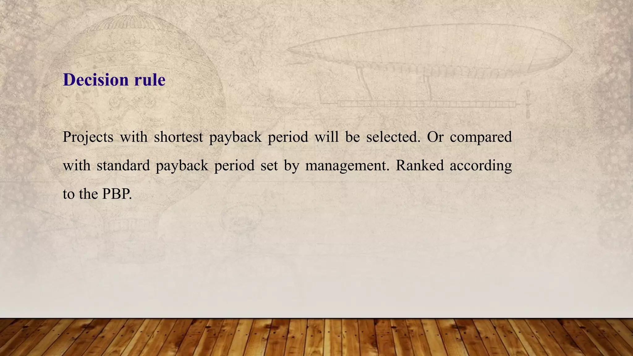 Projects with shortest payback period will be selected. Or compared
with standard payback period set by management. Ranked according
to the PBP.
Decision rule
 