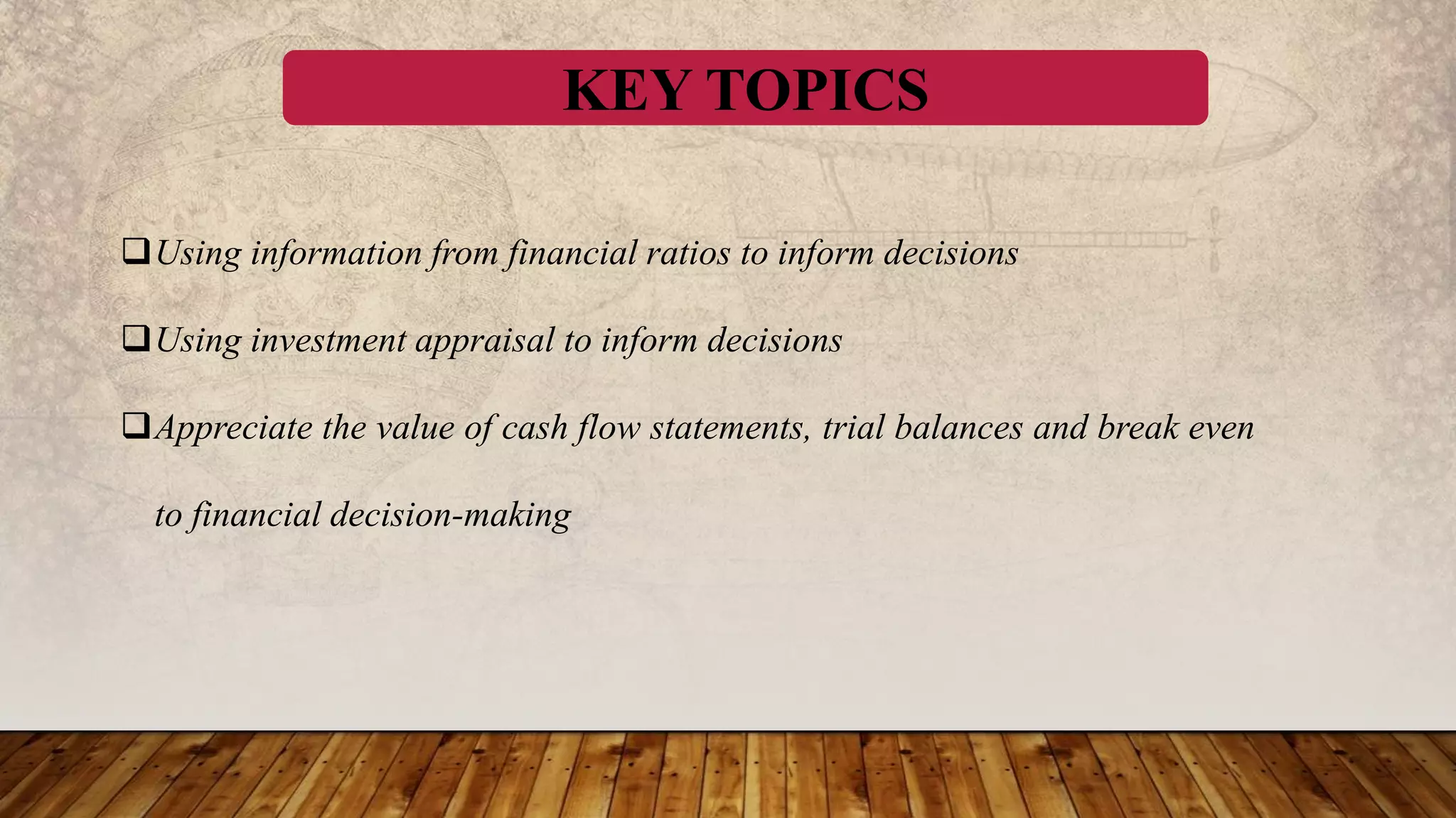 KEY TOPICS
Using information from financial ratios to inform decisions
Using investment appraisal to inform decisions
Appreciate the value of cash flow statements, trial balances and break even
to financial decision-making
 