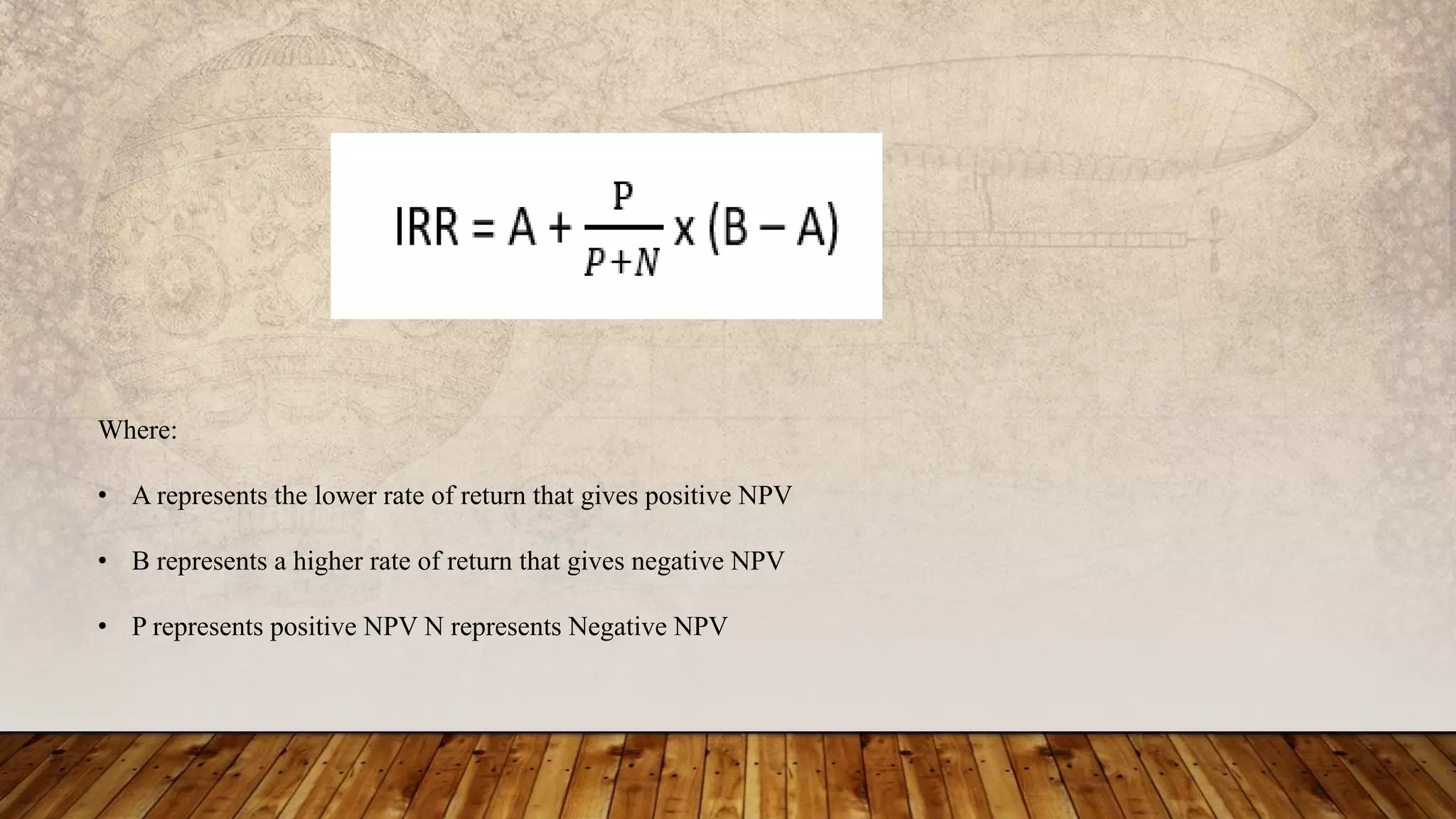 Where:
• A represents the lower rate of return that gives positive NPV
• B represents a higher rate of return that gives negative NPV
• P represents positive NPV N represents Negative NPV
 