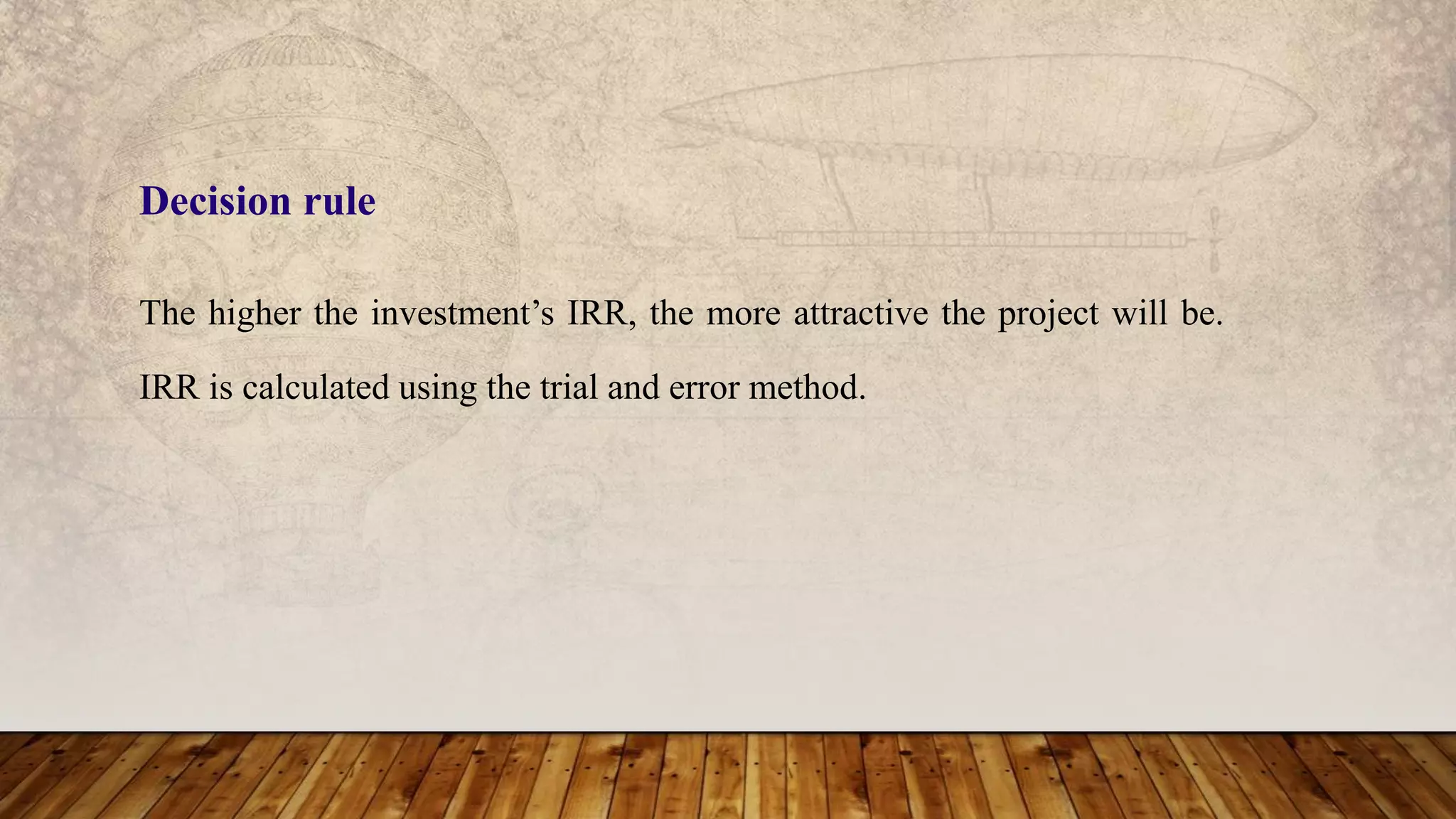 The higher the investment’s IRR, the more attractive the project will be.
IRR is calculated using the trial and error method.
Decision rule
 