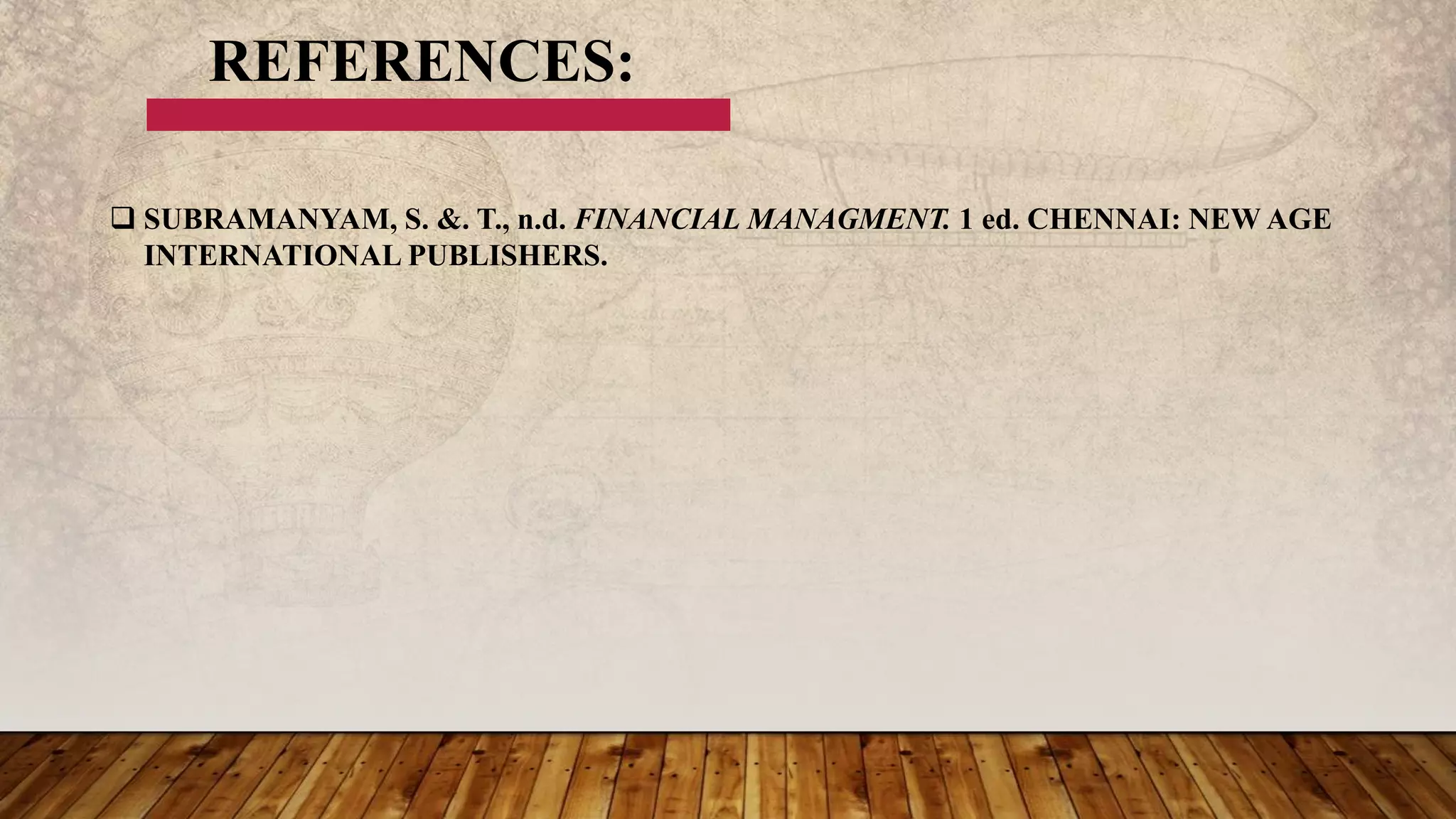 REFERENCES:
 SUBRAMANYAM, S. &. T., n.d. FINANCIAL MANAGMENT. 1 ed. CHENNAI: NEW AGE
INTERNATIONAL PUBLISHERS.
 
