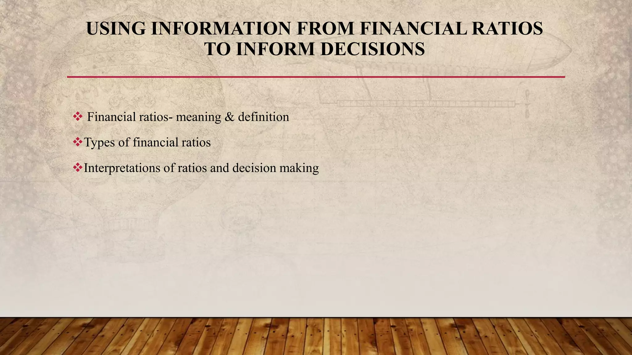  Financial ratios- meaning & definition
Types of financial ratios
Interpretations of ratios and decision making
USING INFORMATION FROM FINANCIAL RATIOS
TO INFORM DECISIONS
 