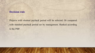 Projects with shortest payback period will be selected. Or compared
with standard payback period set by management. Ranked according
to the PBP.
Decision rule
 