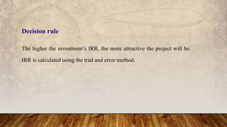 The higher the investment’s IRR, the more attractive the project will be.
IRR is calculated using the trial and error method.
Decision rule
 
