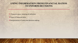  Financial ratios- meaning & definition
Types of financial ratios
Interpretations of ratios and decision making
USING INFORMATION FROM FINANCIAL RATIOS
TO INFORM DECISIONS
 