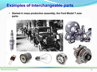 3Manufacturing Technology
Examples of Interchangeable parts
• Started in mass production assembly, the Ford Model T auto
parts.
 