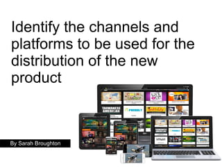 Identify the channels and
platforms to be used for the
distribution of the new
product
By Sarah Broughton
 