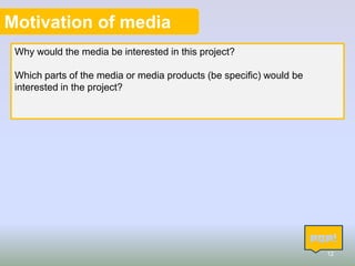 Motivation of media
Why would the media be interested in this project?
Which parts of the media or media products (be specific) would be
interested in the project?

12

 