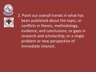 2. Point out overall trends in what has been published about the topic; or conflicts in theory, methodology, evidence, and conclusions; or gaps in research and scholarship; or a single problem or new perspective of immediate interest.  