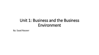 Unit 1: Business and the Business
Environment
By: Saad Naseer
 