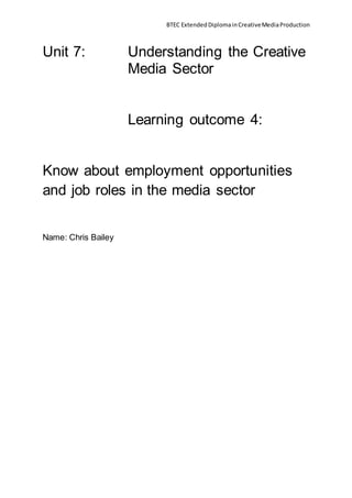 BTEC ExtendedDiplomainCreativeMediaProduction
Unit 7: Understanding the Creative
Media Sector
Learning outcome 4:
Know about employment opportunities
and job roles in the media sector
Name: Chris Bailey
 