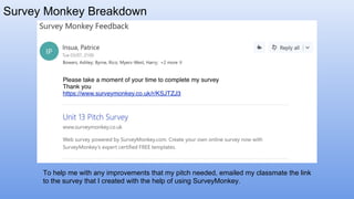 Survey Monkey Breakdown
To help me with any improvements that my pitch needed, emailed my classmate the link
to the survey that I created with the help of using SurveyMonkey.
 