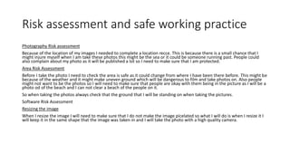 Risk assessment and safe working practice
Photography Risk assessment
Because of the location of my images I needed to com...