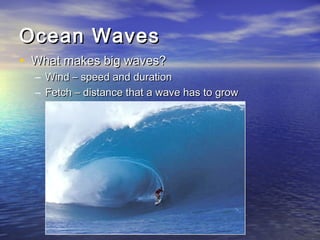Ocean WavesOcean Waves
• What makes big waves?What makes big waves?
– Wind – speed and durationWind – speed and duration
– Fetch – distance that a wave has to growFetch – distance that a wave has to grow
 