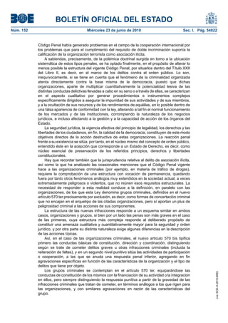 BOLETÍN OFICIAL DEL ESTADO
Núm. 152                                 Miércoles 23 de junio de 2010                               Sec. I. Pág. 54822


           Código Penal había generado problemas en el campo de la cooperación internacional por
           los problemas que para el cumplimiento del requisito de doble incriminación suponía la
           calificación de la organización terrorista como asociación ilícita.
                A sabiendas, precisamente, de la polémica doctrinal surgida en torno a la ubicación
           sistemática de estos tipos penales, se ha optado finalmente, en el propósito de alterar lo
           menos posible la estructura del vigente Código Penal, por situarlos dentro del Título XXII
           del Libro II, es decir, en el marco de los delitos contra el orden público. Lo son,
           inequívocamente, si se tiene en cuenta que el fenómeno de la criminalidad organizada
           atenta directamente contra la base misma de la democracia, puesto que dichas
           organizaciones, aparte de multiplicar cuantitativamente la potencialidad lesiva de las
           distintas conductas delictivas llevadas a cabo en su seno o a través de ellas, se caracterizan
           en el aspecto cualitativo por generar procedimientos e instrumentos complejos
           específicamente dirigidos a asegurar la impunidad de sus actividades y de sus miembros,
           y a la ocultación de sus recursos y de los rendimientos de aquéllas, en lo posible dentro de
           una falsa apariencia de conformidad con la ley, alterando a tal fin el normal funcionamiento
           de los mercados y de las instituciones, corrompiendo la naturaleza de los negocios
           jurídicos, e incluso afectando a la gestión y a la capacidad de acción de los órganos del
           Estado.
                La seguridad jurídica, la vigencia efectiva del principio de legalidad, los derechos y las
           libertades de los ciudadanos, en fin, la calidad de la democracia, constituyen de este modo
           objetivos directos de la acción destructiva de estas organizaciones. La reacción penal
           frente a su existencia se sitúa, por tanto, en el núcleo mismo del concepto de orden público,
           entendido éste en la acepción que corresponde a un Estado de Derecho, es decir, como
           núcleo esencial de preservación de los referidos principios, derechos y libertades
           constitucionales.
                Hay que recordar también que la jurisprudencia relativa al delito de asociación ilícita,
           así como la que ha analizado las ocasionales menciones que el Código Penal vigente
           hace a las organizaciones criminales (por ejemplo, en materia de tráfico de drogas),
           requiere la comprobación de una estructura con vocación de permanencia, quedando
           fuera por tanto otros fenómenos análogos muy extendidos en la sociedad actual, a veces
           extremadamente peligrosos o violentos, que no reúnen esos requisitos estructurales. La
           necesidad de responder a esta realidad conduce a la definición, en paralelo con las
           organizaciones, de los que esta Ley denomina grupos criminales, definidos en el nuevo
           artículo 570 ter precisamente por exclusión, es decir, como formas de concertación criminal
           que no encajan en el arquetipo de las citadas organizaciones, pero sí aportan un plus de
           peligrosidad criminal a las acciones de sus componentes.
                La estructura de las nuevas infracciones responde a un esquema similar en ambos
           casos, organizaciones y grupos, si bien por un lado las penas son más graves en el caso
           de las primeras, cuya estructura más compleja responde al deliberado propósito de
           constituir una amenaza cualitativa y cuantitativamente mayor para la seguridad y orden
           jurídico, y por otra parte su distinta naturaleza exige algunas diferencias en la descripción
           de las acciones típicas.
                Así, en el caso de las organizaciones criminales, el nuevo artículo 570 bis tipifica
           primero las conductas básicas de constitución, dirección y coordinación, distinguiendo
           según se trate de cometer delitos graves u otras infracciones criminales (incluida la
           reiteración de faltas), y en un segundo nivel punitivo sitúa las actividades de participación
           o cooperación, a las que se anuda una respuesta penal inferior, agregando en fin
           agravaciones específicas en función de las características de la organización y el tipo de
           delitos que tiene por objeto.
                Los grupos criminales se contemplan en el artículo 570 ter, equiparándose las
                                                                                                                      cve: BOE-A-2010-9953




           conductas de constitución de los mismos con la financiación de su actividad o la integración
           en ellos, pero siempre distinguiendo la respuesta punitiva a partir de la gravedad de las
           infracciones criminales que tratan de cometer, en términos análogos a los que rigen para
           las organizaciones, y con similares agravaciones en razón de las características del
           grupo.
 