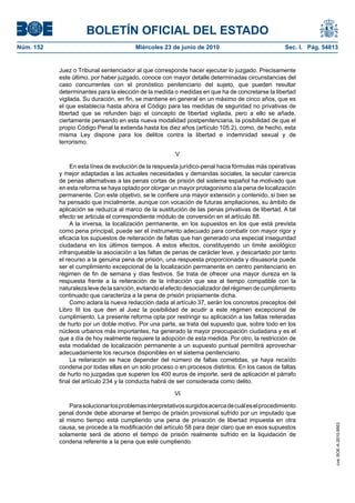 BOLETÍN OFICIAL DEL ESTADO
Núm. 152                                 Miércoles 23 de junio de 2010                             Sec. I. Pág. 54813


           Juez o Tribunal sentenciador al que corresponde hacer ejecutar lo juzgado. Precisamente
           este último, por haber juzgado, conoce con mayor detalle determinadas circunstancias del
           caso concurrentes con el pronóstico penitenciario del sujeto, que pueden resultar
           determinantes para la elección de la medida o medidas en que ha de concretarse la libertad
           vigilada. Su duración, en fin, se mantiene en general en un máximo de cinco años, que es
           el que establecía hasta ahora el Código para las medidas de seguridad no privativas de
           libertad que se refunden bajo el concepto de libertad vigilada, pero a ello se añade,
           ciertamente pensando en esta nueva modalidad postpenitenciaria, la posibilidad de que el
           propio Código Penal la extienda hasta los diez años (artículo 105.2), como, de hecho, esta
           misma Ley dispone para los delitos contra la libertad e indemnidad sexual y de
           terrorismo.

                                                        V

                En esta línea de evolución de la respuesta jurídico-penal hacia fórmulas más operativas
           y mejor adaptadas a las actuales necesidades y demandas sociales, la secular carencia
           de penas alternativas a las penas cortas de prisión del sistema español ha motivado que
           en esta reforma se haya optado por otorgar un mayor protagonismo a la pena de localización
           permanente. Con este objetivo, se le confiere una mayor extensión y contenido, si bien se
           ha pensado que inicialmente, aunque con vocación de futuras ampliaciones, su ámbito de
           aplicación se reduzca al marco de la sustitución de las penas privativas de libertad. A tal
           efecto se articula el correspondiente módulo de conversión en el artículo 88.
                A la inversa, la localización permanente, en los supuestos en los que está prevista
           como pena principal, puede ser el instrumento adecuado para combatir con mayor rigor y
           eficacia los supuestos de reiteración de faltas que han generado una especial inseguridad
           ciudadana en los últimos tiempos. A estos efectos, constituyendo un límite axiológico
           infranqueable la asociación a las faltas de penas de carácter leve, y descartado por tanto
           el recurso a la genuina pena de prisión, una respuesta proporcionada y disuasoria puede
           ser el cumplimiento excepcional de la localización permanente en centro penitenciario en
           régimen de fin de semana y días festivos. Se trata de ofrecer una mayor dureza en la
           respuesta frente a la reiteración de la infracción que sea al tiempo compatible con la
           naturaleza leve de la sanción, evitando el efecto desocializador del régimen de cumplimiento
           continuado que caracteriza a la pena de prisión propiamente dicha.
                Como aclara la nueva redacción dada al artículo 37, serán los concretos preceptos del
           Libro III los que den al Juez la posibilidad de acudir a este régimen excepcional de
           cumplimiento. La presente reforma opta por restringir su aplicación a las faltas reiteradas
           de hurto por un doble motivo. Por una parte, se trata del supuesto que, sobre todo en los
           núcleos urbanos más importantes, ha generado la mayor preocupación ciudadana y es el
           que a día de hoy realmente requiere la adopción de esta medida. Por otro, la restricción de
           esta modalidad de localización permanente a un supuesto puntual permitirá aprovechar
           adecuadamente los recursos disponibles en el sistema penitenciario.
                La reiteración se hace depender del número de faltas cometidas, ya haya recaído
           condena por todas ellas en un solo proceso o en procesos distintos. En los casos de faltas
           de hurto no juzgadas que superen los 400 euros de importe, será de aplicación el párrafo
           final del artículo 234 y la conducta habrá de ser considerada como delito.

                                                        VI

               Para solucionar los problemas interpretativos surgidos acerca de cuál es el procedimiento
           penal donde debe abonarse el tiempo de prisión provisional sufrido por un imputado que
           al mismo tiempo está cumpliendo una pena de privación de libertad impuesta en otra
                                                                                                                    cve: BOE-A-2010-9953




           causa, se procede a la modificación del artículo 58 para dejar claro que en esos supuestos
           solamente será de abono el tiempo de prisión realmente sufrido en la liquidación de
           condena referente a la pena que esté cumpliendo.
 