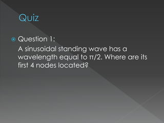  Question 1:
A sinusoidal standing wave has a
wavelength equal to π/2. Where are its
first 4 nodes located?
 
