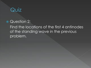  Question 2:
Find the locations of the first 4 antinodes
of the standing wave in the previous
problem.
 