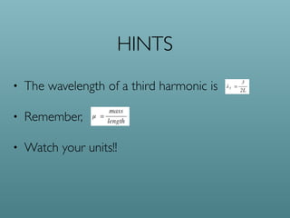 HINTS
• The wavelength of a third harmonic is
• Remember,
• Watch your units!!
 