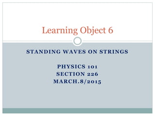 STANDING WAVES ON STRINGS
PHYSICS 101
SECTION 226
MARCH.8/2015
Learning Object 6
 
