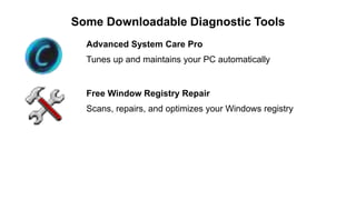 Some Downloadable Diagnostic Tools
Advanced System Care Pro
Tunes up and maintains your PC automatically
Free Window Registry Repair
Scans, repairs, and optimizes your Windows registry
 