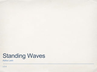 LO 6
Standing Waves
Adria Lwin
 