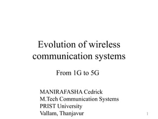 Evolution of wireless
communication systems
MANIRAFASHA Cedrick
M.Tech Communication Systems
PRIST University
Vallam, Thanjavur
From 1G to 5G
1
 