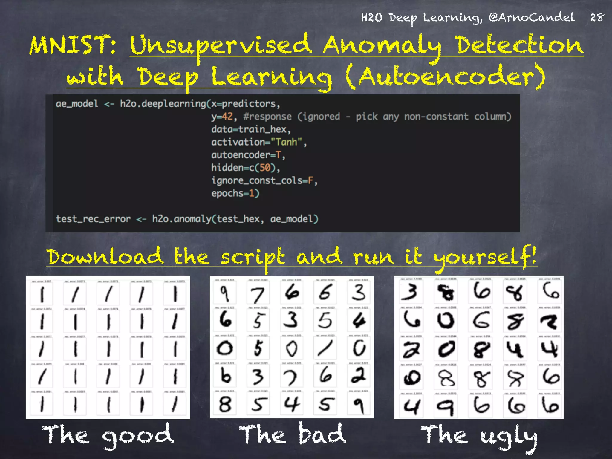 H2O Deep Learning, @ArnoCandel
MNIST: Unsupervised Anomaly Detection
with Deep Learning (Autoencoder)
28
The good The bad The ugly
Download the script and run it yourself!
 