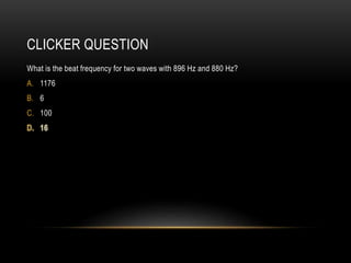 CLICKER QUESTION
What is the beat frequency for two waves with 896 Hz and 880 Hz?
A. 1176
B. 6
C. 100
 