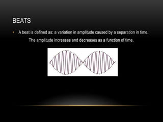 BEATS
• A beat is defined as: a variation in amplitude caused by a separation in time.
The amplitude increases and decreases as a function of time.
 