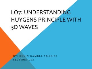 LO7: UNDERSTANDING
HUYGENS PRINCIPLE WITH
3D WAVES
B Y: D E V I N G A M B L E 5 2 3 0 5 1 3 3
S E C T I O N : L E 2
 
