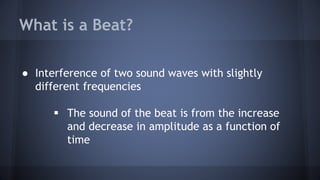 ● Interference of two sound waves with slightly
different frequencies
 The sound of the beat is from the increase
and decrease in amplitude as a function of
time
What is a Beat?
 