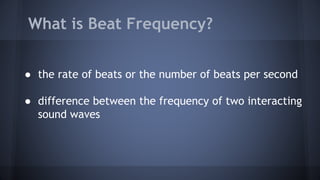 What is Beat Frequency?
● the rate of beats or the number of beats per second
● difference between the frequency of two interacting
sound waves
 