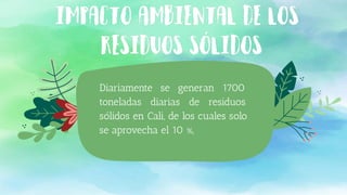 Diariamente se generan 1700
toneladas diarias de residuos
sólidos en Cali, de los cuales solo
se aprovecha el 10 %,
 