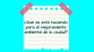 ¿Qué se está haciendo
para el mejoramiento
ambiental de la ciudad?
 