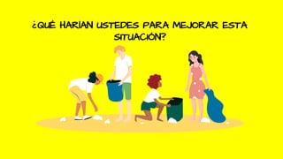 ¿QUÉ HARÍAN USTEDES PARA MEJORAR ESTA
SITUACIÓN?
 
