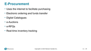 11 - 19
Copyright © 2023 Pearson Canada Inc.
E-Procurement
• Uses the internet to facilitate purchasing
• Electronic ordering and funds transfer
• Digital Catalogues
• e-Auctions
• e-RFQs
• Real-time inventory tracking
 