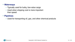 11 - 25
Copyright © 2023 Pearson Canada Inc.
• Waterways
– Typically used for bulky, low-value cargo
– Used when shipping cost is more important
than speed
• Pipelines
– Used for transporting oil, gas, and other chemical products
 