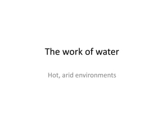 The work of water

Hot, arid environments
 