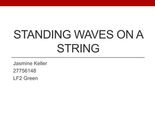 STANDING WAVES ON A
STRING
Jasmine Keller
27756148
LF2 Green
 