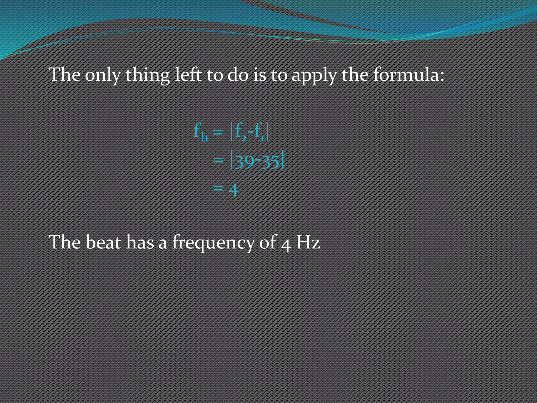 The only thing left to do is to apply the formula:
fb = |f2-f1|
= |39-35|
= 4
The beat has a frequency of 4 Hz
 