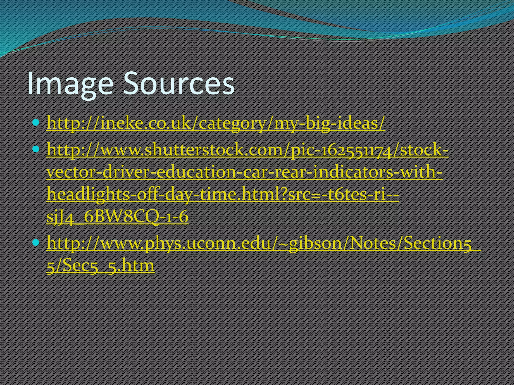 Image Sources
 http://ineke.co.uk/category/my-big-ideas/
 http://www.shutterstock.com/pic-162551174/stock-
vector-driver-education-car-rear-indicators-with-
headlights-off-day-time.html?src=-t6tes-ri--
sjJ4_6BW8CQ-1-6
 http://www.phys.uconn.edu/~gibson/Notes/Section5_
5/Sec5_5.htm
 