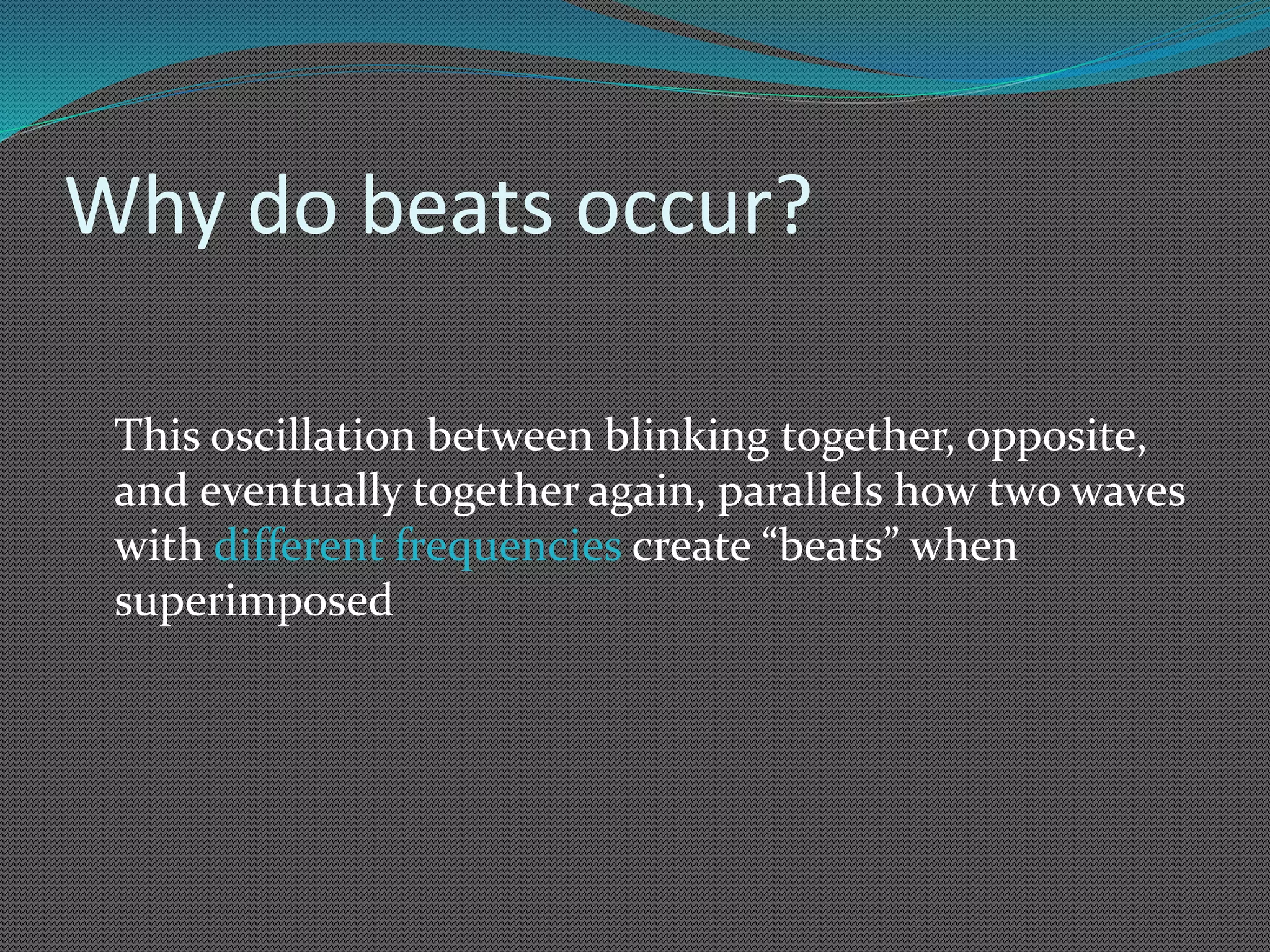 Why do beats occur?
This oscillation between blinking together, opposite,
and eventually together again, parallels how two waves
with different frequencies create “beats” when
superimposed
 