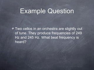 Two cellos in an orchestra are slightly out
of tune. They produce frequencies of 249
Hz and 245 Hz. What beat frequency is
heard?
Example Question
