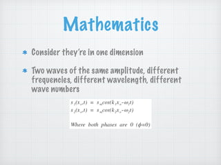 Mathematics
Consider they’re in one dimension
Two waves of the same amplitude, different
frequencies, different wavelength, different
wave numbers
 