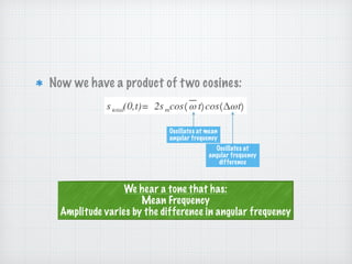 Now we have a product of two cosines:
Oscillates at mean
angular frequency
Oscillates at
angular frequency
difference
We hear a tone that has:
Mean Frequency
Amplitude varies by the difference in angular frequency
 
